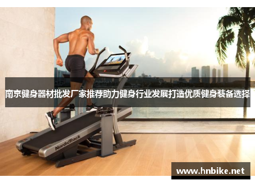 南京健身器材批发厂家推荐助力健身行业发展打造优质健身装备选择